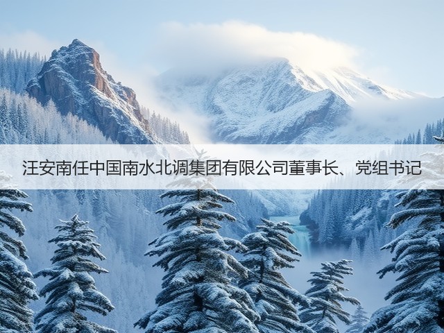 汪安南任中国南水北调集团有限公司董事长、党组书记(图1) 汪安南任中国南水北调集团有限公司董事长、党组书记(图1)