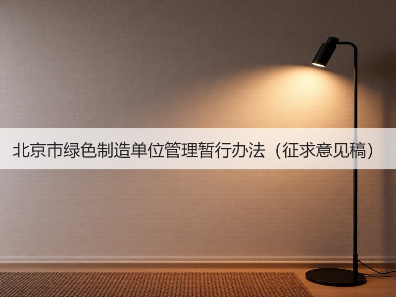 北京市绿色制造单位管理暂行办法（征求意见稿）