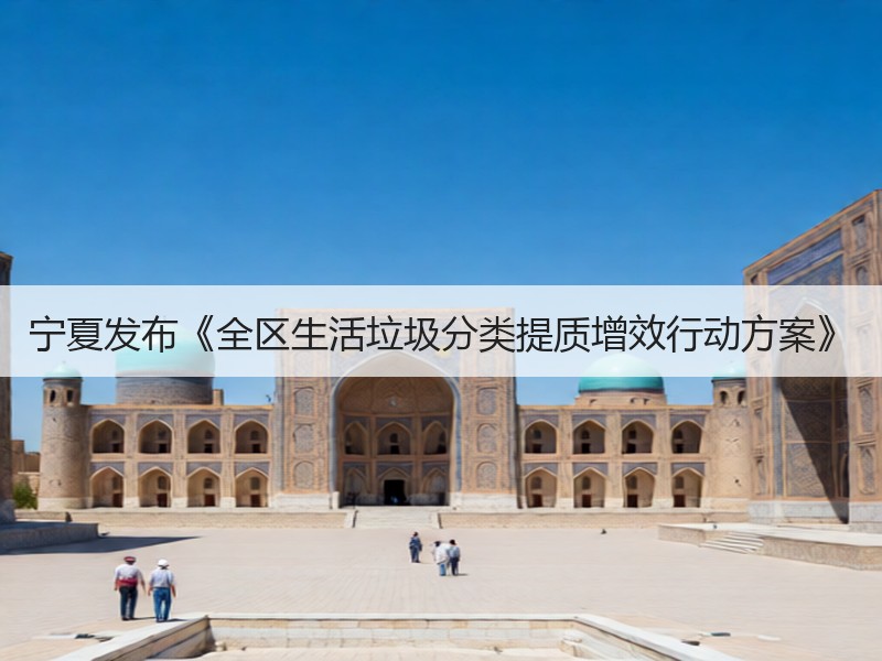 宁夏发布《全区生活垃圾分类提质增效行动方案》