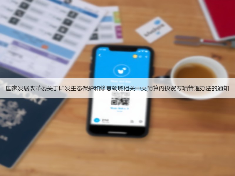 国家发展改革委关于印发生态保护和修复领域相关中央预算内投资专项管理办法的通知 国家发展改革委关于印发生态保护和修复领域相关中央预算内投资专项管理办法的通知