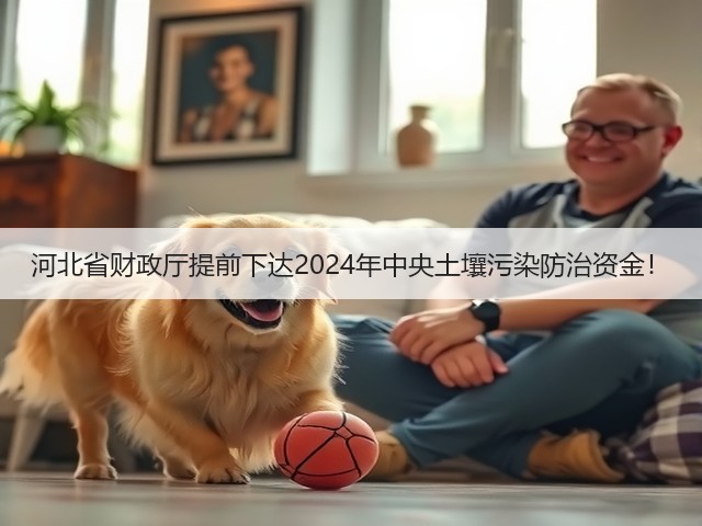 河北省财政厅提前下达2024年中央土壤污染防治资金！(图1)