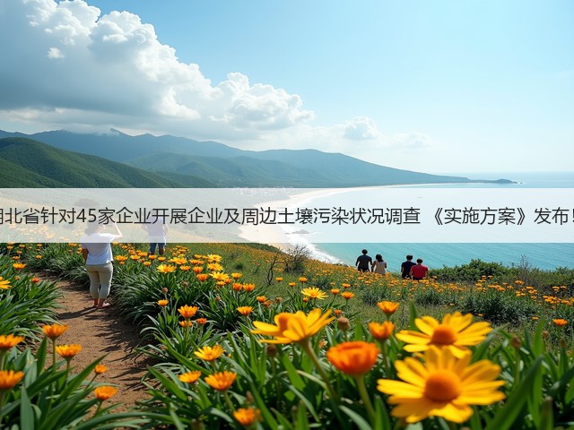 湖北省针对45家企业开展企业及周边土壤污染状况调查 《实施方案》发布！(图1)