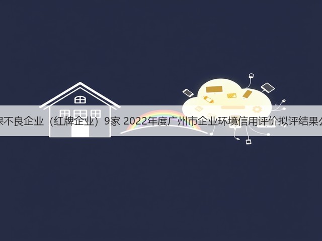 环保不良企业（红牌企业）9家 2022年度广州市企业环境信用评价拟评结果公示(图1)