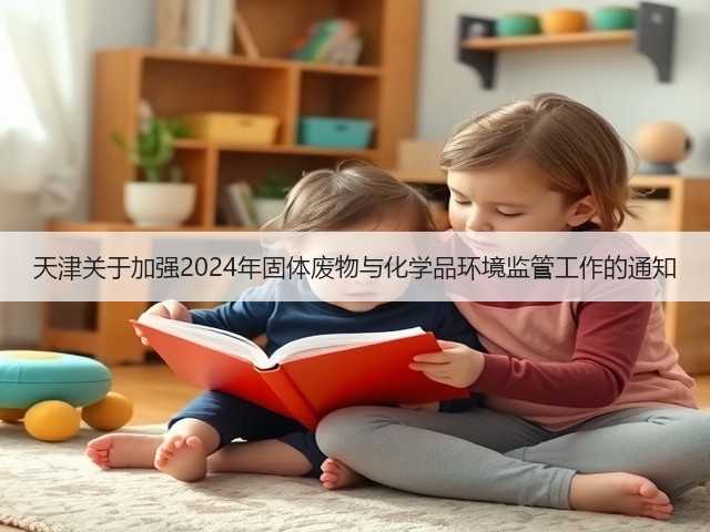 天津关于加强2024年固体废物与化学品环境监管工作的通知(图1)