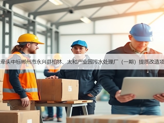 湖南六建牵头中标郴州市永兴县柏林、太和产业园污水处理厂（一期）提质改造项目EPC！(图2)