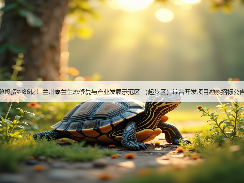 总投资约86亿！兰州皋兰生态修复与产业发展示范区 （起步区）综合开发项目勘察招标公告