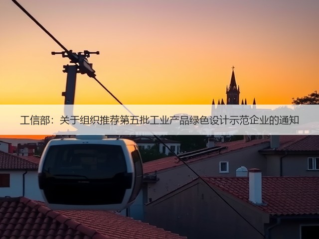 工信部:关于组织推荐第五批工业产品绿色设计示范企业的通知(图1) 工信部:关于组织推荐第五批工业产品绿色设计示范企业的通知(图1)