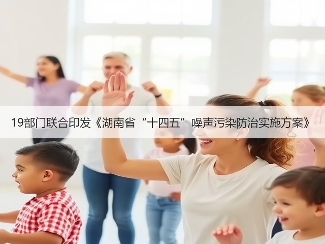 19部门联合印发《湖南省“十四五”噪声污染防治实施方案》(图1)