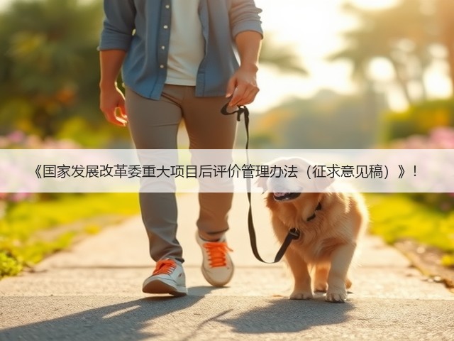 《国家发展改革委重大项目后评价管理办法(征求意见稿)》!(图1) 《国家发展改革委重大项目后评价管理办法(征求意见稿)》!(图1)