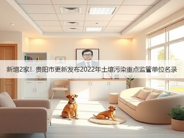 新增2家！贵阳市更新发布2022年土壤污染重点监管单位名录(图1)