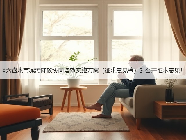 《六盘水市减污降碳协同增效实施方案(征求意见稿)》公开征求意见!(图1) 《六盘水市减污降碳协同增效实施方案(征求意见稿)》公开征求意见!(图1)