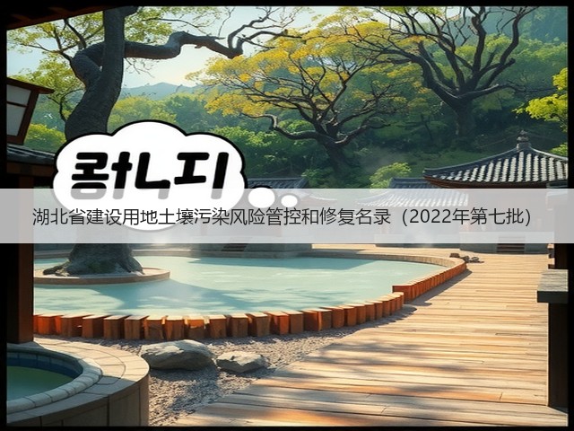 湖北省建设用地土壤污染风险管控和修复名录（2022年第七批）(图1)