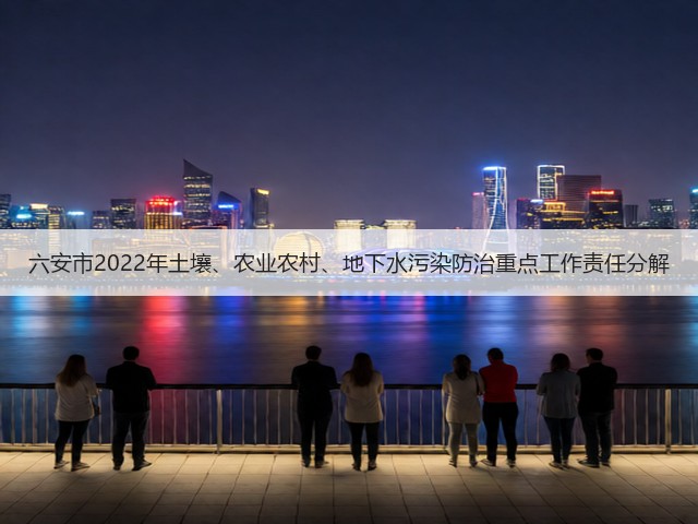六安市2022年土壤、农业农村、地下水污染防治重点工作责任分解(图1)