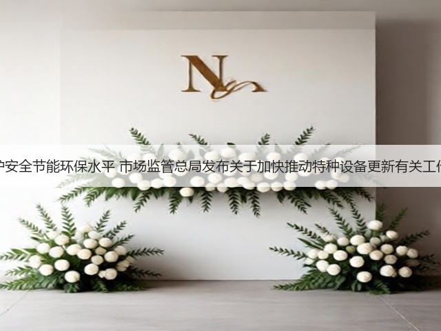 提升锅炉安全节能环保水平 市场监管总局发布关于加快推动特种设备更新有关工作的通知(图1)
