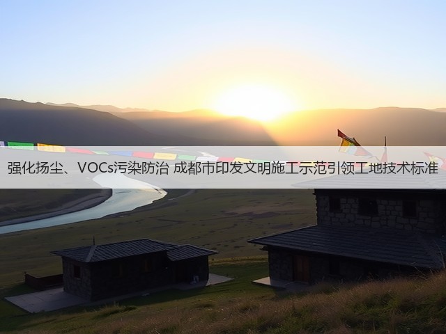 强化扬尘、VOCs污染防治 成都市印发文明施工示范引领工地技术标准(图2) 强化扬尘、VOCs污染防治 成都市印发文明施工示范引领工地技术标准(图2)