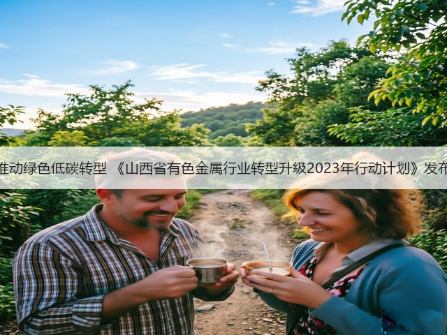 推动绿色低碳转型 《山西省有色金属行业转型升级2023年行动计划》发布(图1) 推动绿色低碳转型 《山西省有色金属行业转型升级2023年行动计划》发布(图1)