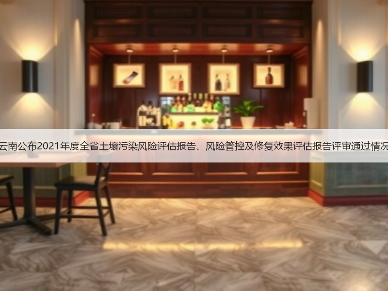 云南公布2021年度全省土壤污染风险评估报告、风险管控及修复效果评估报告评审通过情况