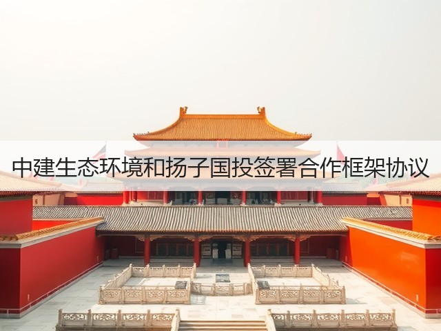 中建生态环境和扬子国投签署合作框架协议(图2) 中建生态环境和扬子国投签署合作框架协议(图2)