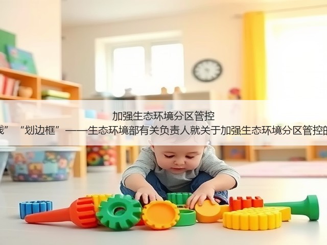 加强生态环境分区管控 为发展“明底线”“划边框”——生态环境部有关负责人就关于加强生态环境分区管控的意见答记者问(图3)