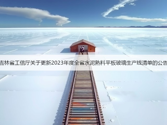 吉林省工信厅关于更新2023年度全省水泥熟料平板玻璃生产线清单的公告(图1)