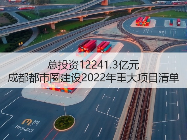 总投资12241.3亿元 成都都市圈建设2022年重大项目清单(图1) 总投资12241.3亿元 成都都市圈建设2022年重大项目清单(图1)