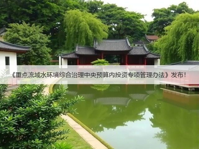 《重点流域水环境综合治理中央预算内投资专项管理办法》发布！(图2)