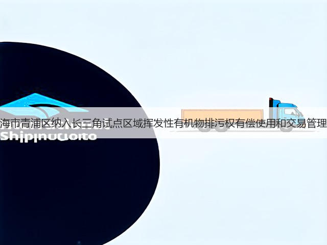 关于上海市青浦区纳入长三角试点区域挥发性有机物排污权有偿使用和交易管理的通知(图1) 关于上海市青浦区纳入长三角试点区域挥发性有机物排污权有偿使用和交易管理的通知(图1)