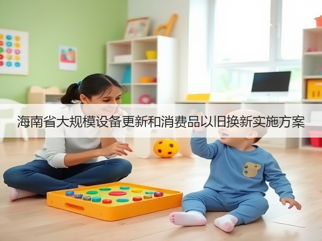 海南省大规模设备更新和消费品以旧换新实施方案(图2) 海南省大规模设备更新和消费品以旧换新实施方案(图2)