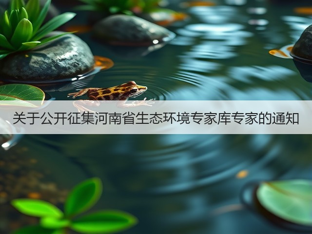 关于公开征集河南省生态环境专家库专家的通知(图3) 关于公开征集河南省生态环境专家库专家的通知(图3)