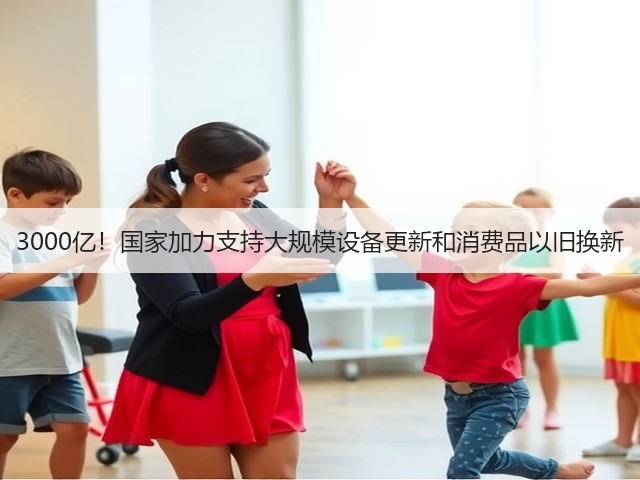 3000亿！国家加力支持大规模设备更新和消费品以旧换新(图2)