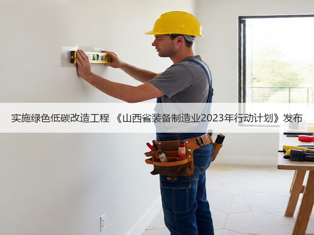 实施绿色低碳改造工程 《山西省装备制造业2023年行动计划》发布(图1) 实施绿色低碳改造工程 《山西省装备制造业2023年行动计划》发布(图1)