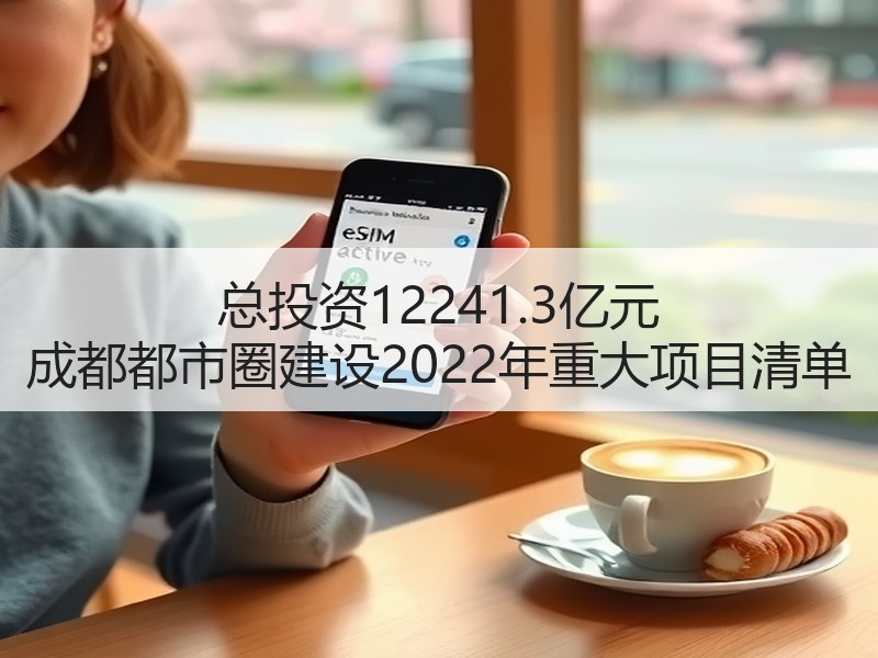 总投资12241.3亿元 成都都市圈建设2022年重大项目清单