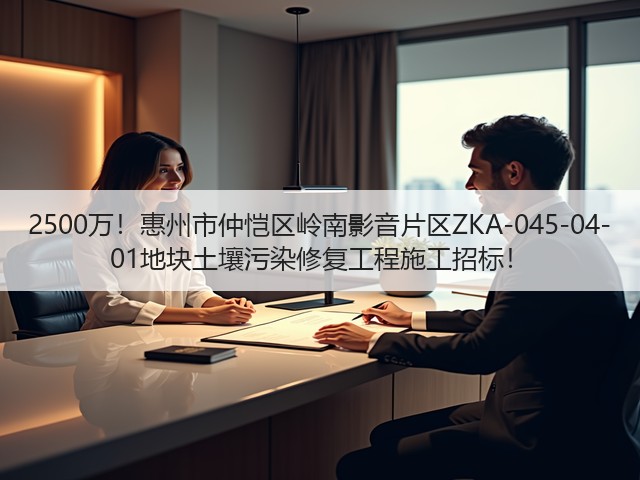 2500万!惠州市仲恺区岭南影音片区ZKA-045-04-01地块土壤污染修复工程施工招标!(图2) 2500万!惠州市仲恺区岭南影音片区ZKA-045-04-01地块土壤污染修复工程施工招标!(图2)