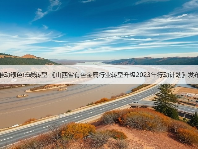 推动绿色低碳转型 《山西省有色金属行业转型升级2023年行动计划》发布(图3) 推动绿色低碳转型 《山西省有色金属行业转型升级2023年行动计划》发布(图3)