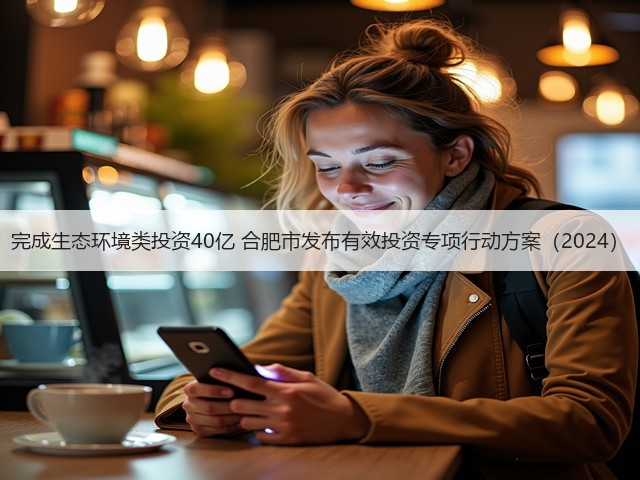 完成生态环境类投资40亿 合肥市发布有效投资专项行动方案（2024）(图2)
