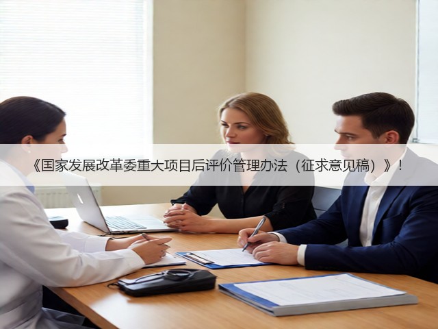 《国家发展改革委重大项目后评价管理办法(征求意见稿)》!(图1) 《国家发展改革委重大项目后评价管理办法(征求意见稿)》!(图1)