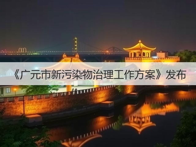 《广元市新污染物治理工作方案》发布(图1) 《广元市新污染物治理工作方案》发布(图1)