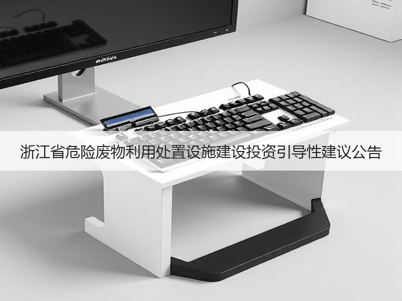 浙江省危险废物利用处置设施建设投资引导性建议公告 浙江省危险废物利用处置设施建设投资引导性建议公告