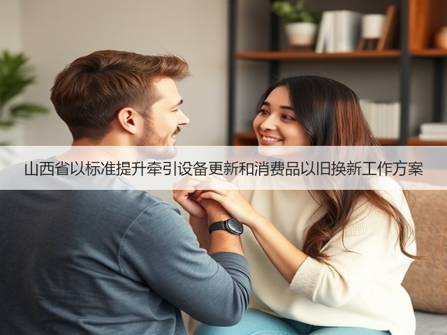 山西省以标准提升牵引设备更新和消费品以旧换新工作方案(图1) 山西省以标准提升牵引设备更新和消费品以旧换新工作方案(图1)