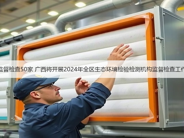 监督检查50家 广西将开展2024年全区生态环境检验检测机构监督检查工作(图1)