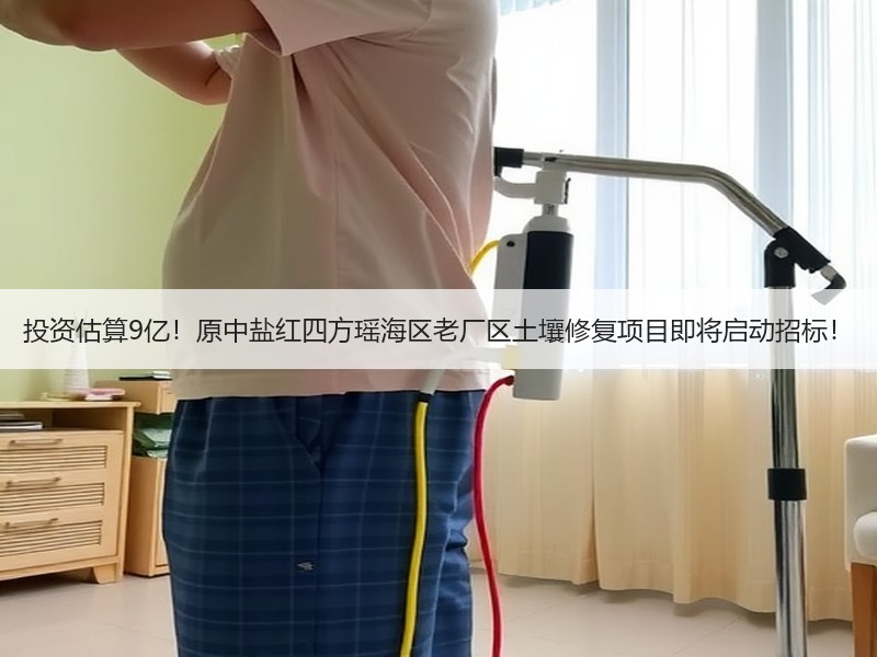 投资估算9亿！原中盐红四方瑶海区老厂区土壤修复项目即将启动招标！