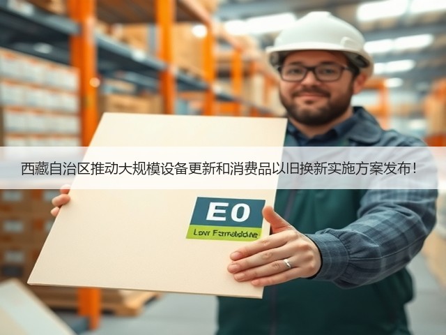 西藏自治区推动大规模设备更新和消费品以旧换新实施方案发布！(图1)