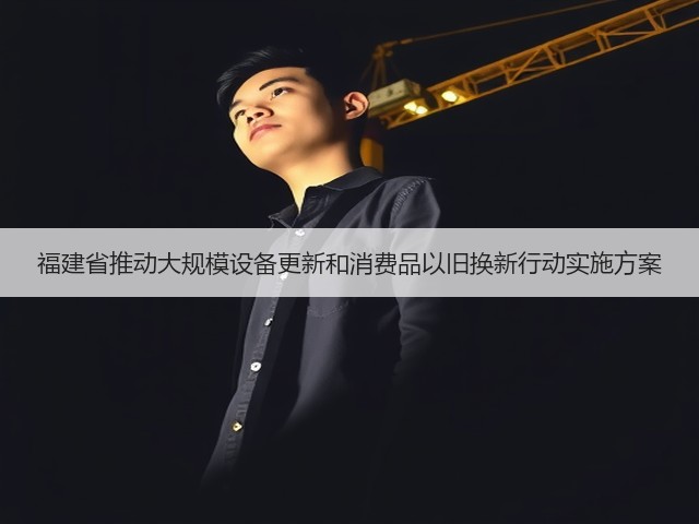 福建省推动大规模设备更新和消费品以旧换新行动实施方案(图1) 福建省推动大规模设备更新和消费品以旧换新行动实施方案(图1)
