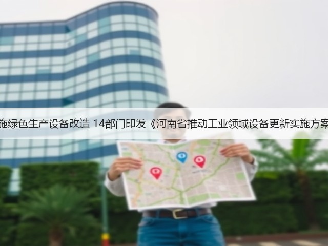 实施绿色生产设备改造 14部门印发《河南省推动工业领域设备更新实施方案》(图1) 实施绿色生产设备改造 14部门印发《河南省推动工业领域设备更新实施方案》(图1)