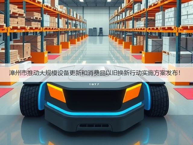 漳州市推动大规模设备更新和消费品以旧换新行动实施方案发布！(图1)
