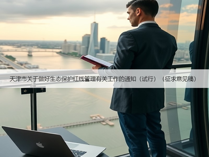 天津市关于做好生态保护红线管理有关工作的通知(试行)(征求意见稿) 天津市关于做好生态保护红线管理有关工作的通知(试行)(征求意见稿)