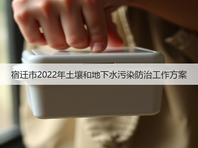 宿迁市2022年土壤和地下水污染防治工作方案(图1) 宿迁市2022年土壤和地下水污染防治工作方案(图1)