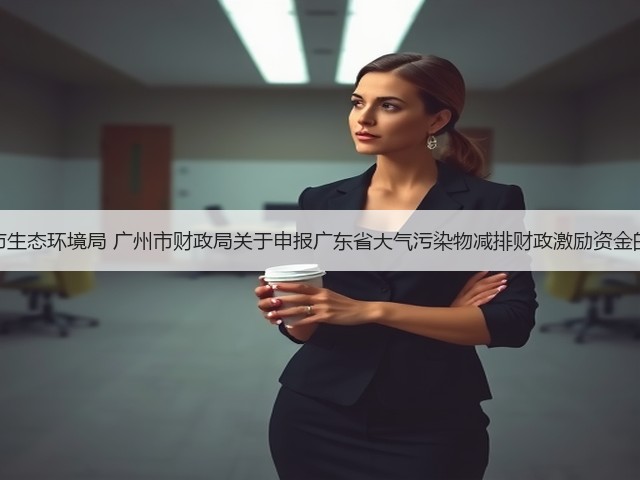 广州市生态环境局 广州市财政局关于申报广东省大气污染物减排财政激励资金的通知(图3)
