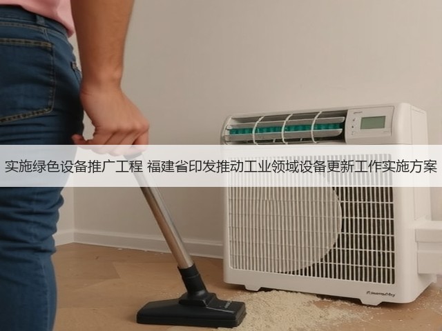 实施绿色设备推广工程 福建省印发推动工业领域设备更新工作实施方案(图1) 实施绿色设备推广工程 福建省印发推动工业领域设备更新工作实施方案(图1)