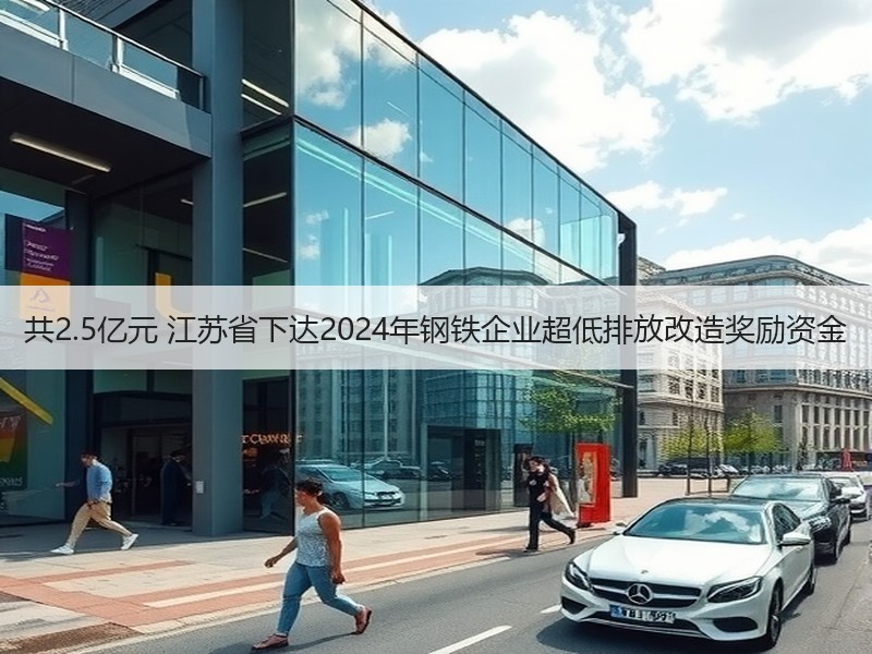 共2.5亿元 江苏省下达2024年钢铁企业超低排放改造奖励资金 共2.5亿元 江苏省下达2024年钢铁企业超低排放改造奖励资金